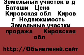 Земельный участок в д. Баташи › Цена ­ 100 000 - Кировская обл., Киров г. Недвижимость » Земельные участки продажа   . Кировская обл.